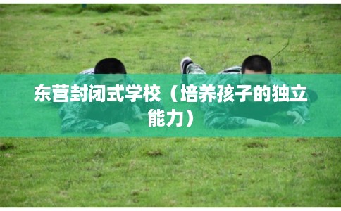 东营封闭式学校(培养孩子的独立能力) 东营封闭式学校(培养孩子的独立能力)