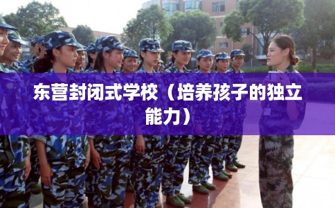 东营封闭式学校(培养孩子的独立能力) 东营封闭式学校(培养孩子的独立能力)