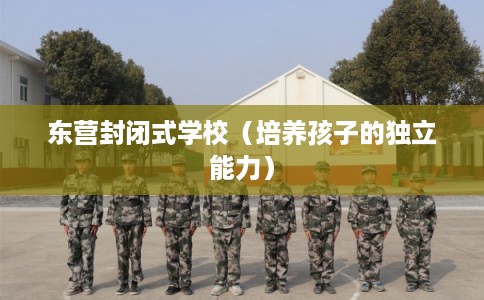 东营封闭式学校（培养孩子的独立能力）