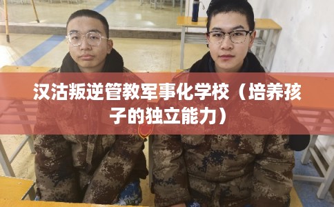 汉沽叛逆管教军事化学校（培养孩子的独立能力）