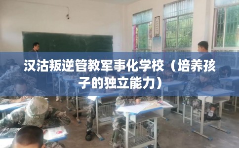 汉沽叛逆管教军事化学校（培养孩子的独立能力）