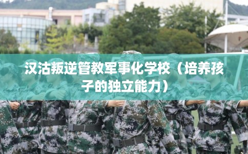 汉沽叛逆管教军事化学校（培养孩子的独立能力）