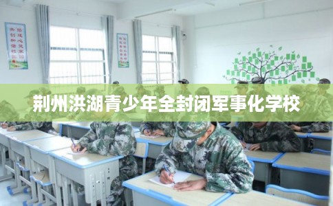荆州洪湖青少年全封闭军事化学校
