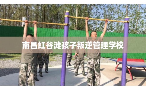 南昌红谷滩孩子叛逆管理学校
