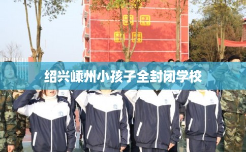 绍兴嵊州小孩子全封闭学校