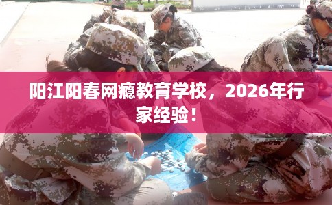 阳江阳春网瘾教育学校，2026年行家经验！