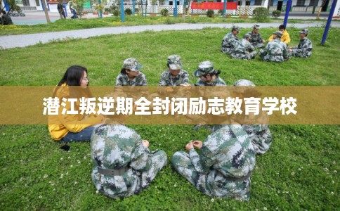 潜江叛逆期全封闭励志教育学校
