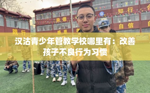 汉沽青少年管教学校哪里有：改善孩子不良行为习惯