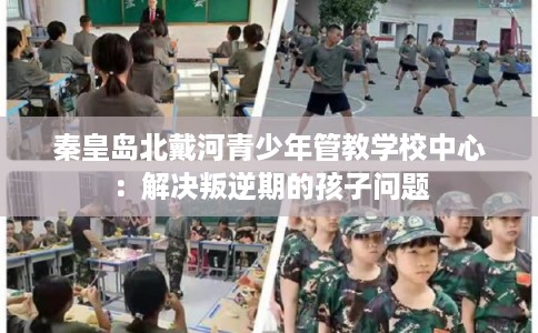 秦皇岛北戴河青少年管教学校中心:解决叛逆期的孩子问题 秦皇岛北戴河青少年管教学校中心:解决叛逆期的孩子问题