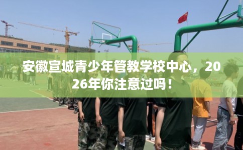 安徽宣城青少年管教学校中心，2026年你注意过吗！