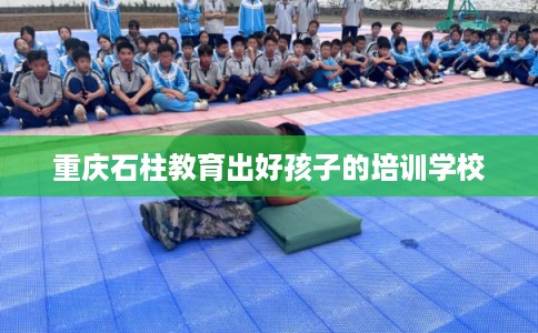 重庆石柱教育出好孩子的培训学校 重庆石柱教育出好孩子的培训学校