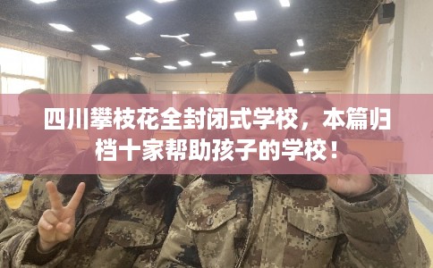 四川攀枝花全封闭式学校,本篇归档十家帮助孩子的学校! 四川攀枝花全封闭式学校,本篇归档十家帮助孩子的学校!