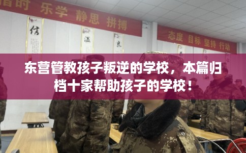 东营管教孩子叛逆的学校,本篇归档十家帮助孩子的学校! 东营管教孩子叛逆的学校,本篇归档十家帮助孩子的学校!
