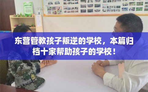 东营管教孩子叛逆的学校,本篇归档十家帮助孩子的学校! 东营管教孩子叛逆的学校,本篇归档十家帮助孩子的学校!