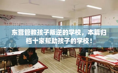 东营管教孩子叛逆的学校，本篇归档十家帮助孩子的学校！