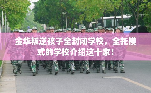 金华叛逆孩子全封闭学校,全托模式的学校介绍这十家! 金华叛逆孩子全封闭学校,全托模式的学校介绍这十家!