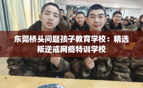 东莞桥头问题孩子教育学校:精选叛逆戒网瘾特训学校 东莞桥头问题孩子教育学校:精选叛逆戒网瘾特训学校