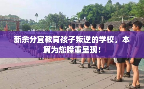 新余分宜教育孩子叛逆的学校，本篇为您隆重呈现！