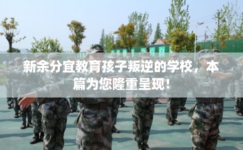新余分宜教育孩子叛逆的学校，本篇为您隆重呈现！