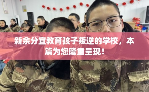 新余分宜教育孩子叛逆的学校，本篇为您隆重呈现！
