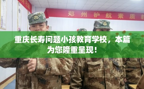 重庆长寿问题小孩教育学校，本篇为您隆重呈现！