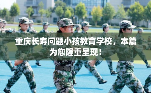 重庆长寿问题小孩教育学校，本篇为您隆重呈现！