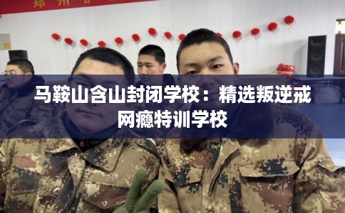 马鞍山含山封闭学校:精选叛逆戒网瘾特训学校 马鞍山含山封闭学校:精选叛逆戒网瘾特训学校