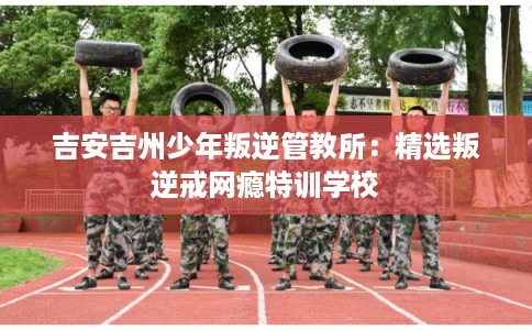 吉安吉州少年叛逆管教所:精选叛逆戒网瘾特训学校 吉安吉州少年叛逆管教所:精选叛逆戒网瘾特训学校
