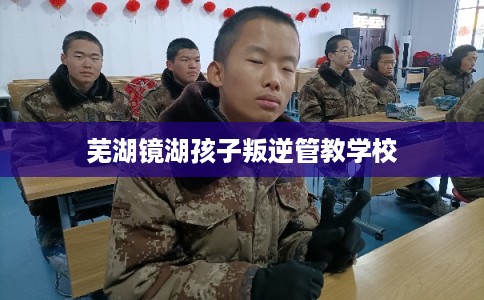 芜湖镜湖孩子叛逆管教学校 芜湖镜湖孩子叛逆管教学校