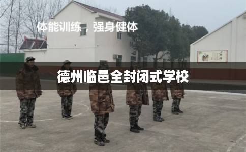 德州临邑全封闭式学校 德州临邑全封闭式学校