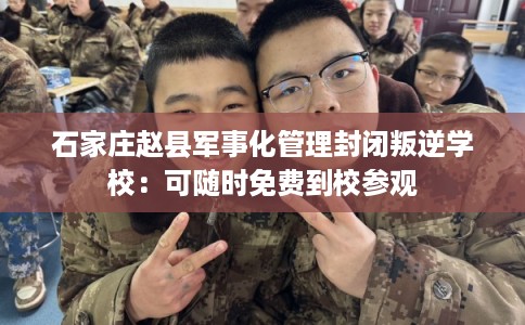 石家庄赵县军事化管理封闭叛逆学校:可随时免费到校参观 石家庄赵县军事化管理封闭叛逆学校:可随时免费到校参观