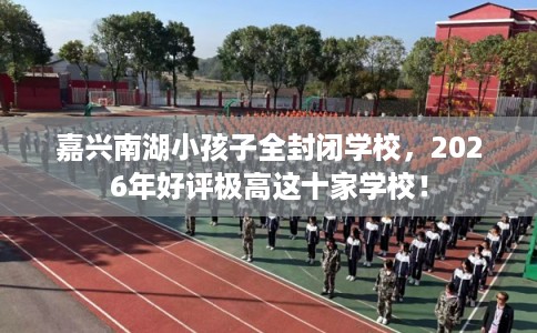 嘉兴南湖小孩子全封闭学校,2026年好评极高这十家学校! 嘉兴南湖小孩子全封闭学校,2026年好评极高这十家学校!