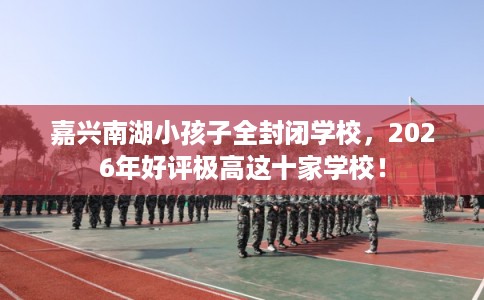 嘉兴南湖小孩子全封闭学校,2026年好评极高这十家学校! 嘉兴南湖小孩子全封闭学校,2026年好评极高这十家学校!