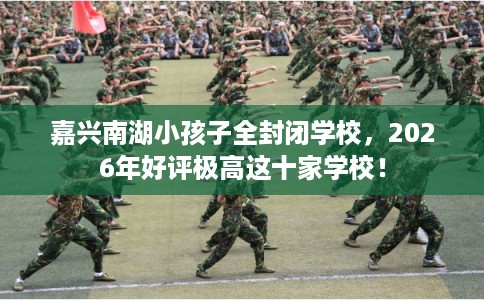 嘉兴南湖小孩子全封闭学校，2026年好评极高这十家学校！