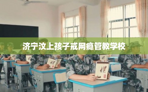 济宁汶上孩子戒网瘾管教学校