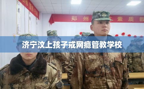 济宁汶上孩子戒网瘾管教学校