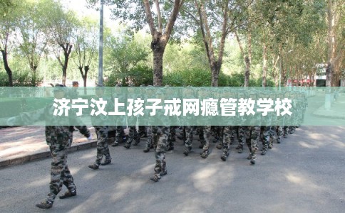济宁汶上孩子戒网瘾管教学校