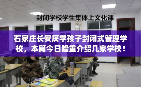 石家庄长安厌学孩子封闭式管理学校，本篇今日隆重介绍几家学校！