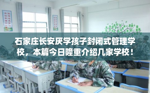 石家庄长安厌学孩子封闭式管理学校，本篇今日隆重介绍几家学校！
