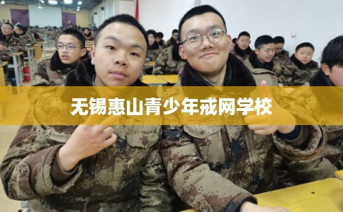 无锡惠山青少年戒网学校