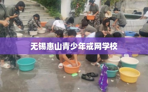 无锡惠山青少年戒网学校