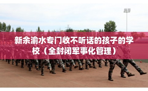 新余渝水专门收不听话的孩子的学校（全封闭军事化管理）