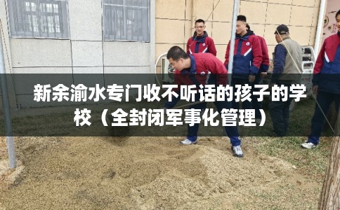 新余渝水专门收不听话的孩子的学校（全封闭军事化管理）