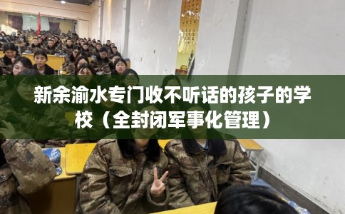 新余渝水专门收不听话的孩子的学校（全封闭军事化管理）