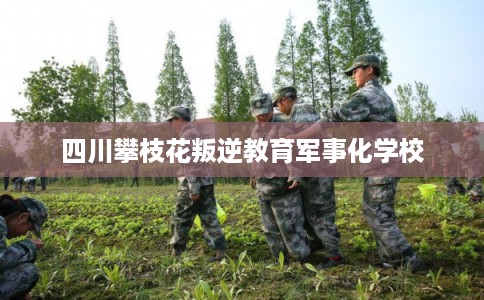 四川攀枝花叛逆教育军事化学校