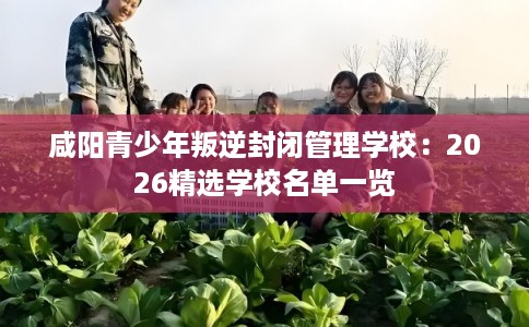 咸阳青少年叛逆封闭管理学校：2026精选学校名单一览
