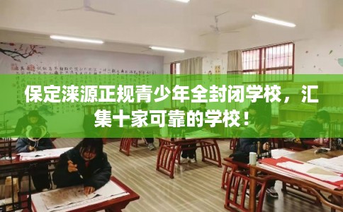 保定涞源正规青少年全封闭学校，汇集十家可靠的学校！