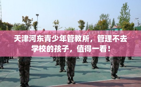 天津河东青少年管教所，管理不去学校的孩子，值得一看！