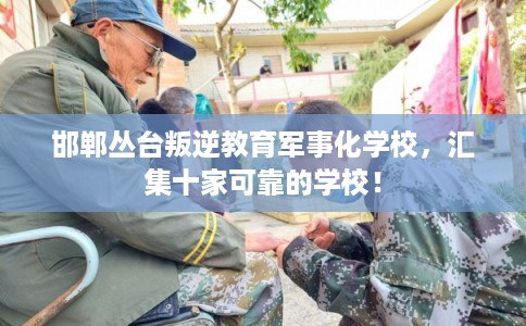 邯郸丛台叛逆教育军事化学校，汇集十家可靠的学校！