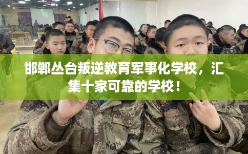 邯郸丛台叛逆教育军事化学校，汇集十家可靠的学校！
